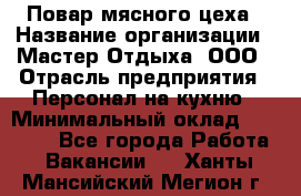 Повар мясного цеха › Название организации ­ Мастер Отдыха, ООО › Отрасль предприятия ­ Персонал на кухню › Минимальный оклад ­ 35 000 - Все города Работа » Вакансии   . Ханты-Мансийский,Мегион г.